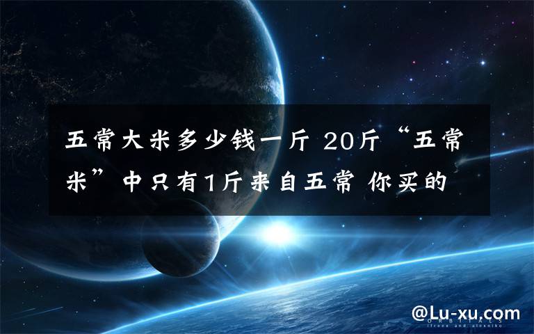 五常大米多少钱一斤 20斤“五常米”中只有1斤来自五常 你买的是真的吗？