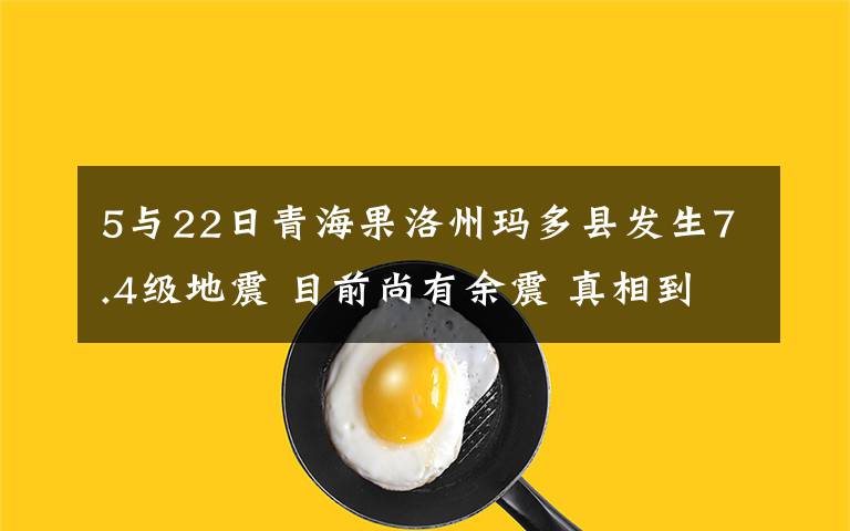 5与22日青海果洛州玛多县发生7.4级地震 目前尚有余震 真相到底是怎样的？