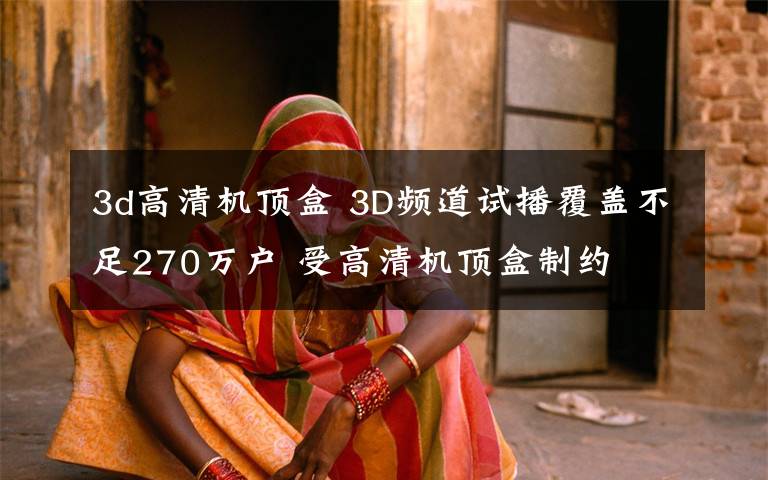 3d高清机顶盒 3D频道试播覆盖不足270万户 受高清机顶盒制约