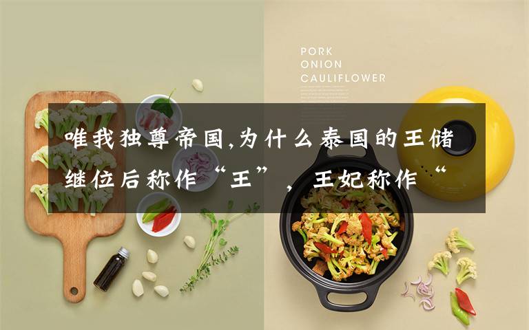 唯我独尊帝国,为什么泰国的王储继位后称作“王”,王妃称作“王后”,而不能称作皇帝和皇后?