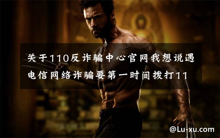 关于110反诈骗中心官网我想说遇电信网络诈骗要第一时间拨打110