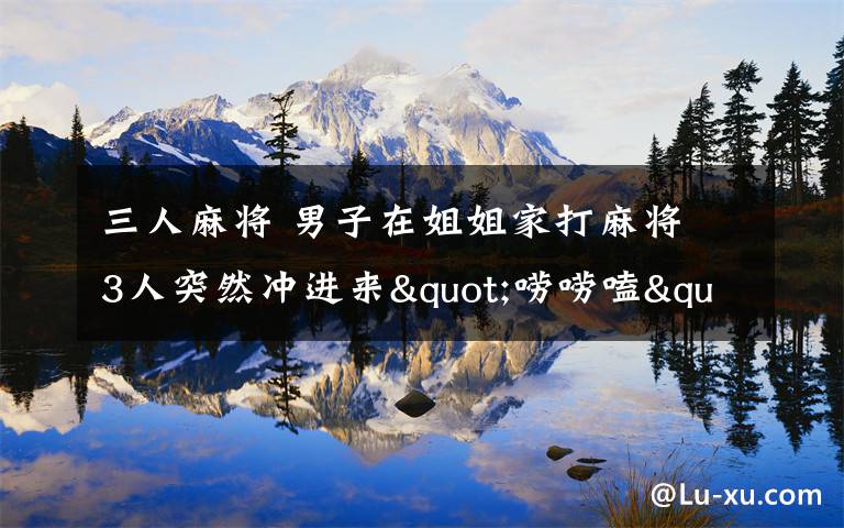 三人麻将 男子在姐姐家打麻将 3人突然冲进来"唠唠嗑"砍6刀