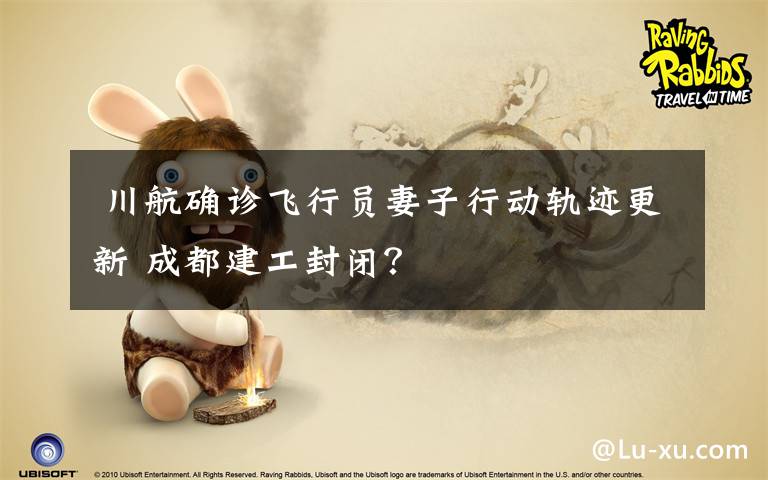 川航确诊飞行员妻子行动轨迹更新 成都建工封闭?