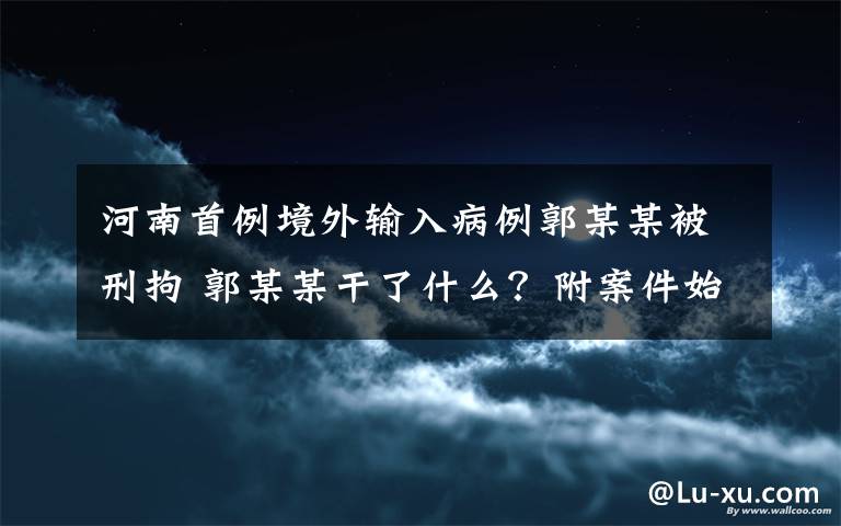 河南首例境外输入病例郭某某被刑拘 郭某某干了什么?附案件始末回顾
