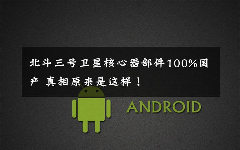 北斗三号卫星核心器部件100%国产 真相原来是这样!