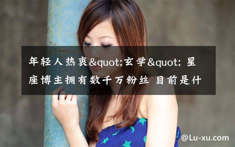 年轻人热衷"玄学" 星座博主拥有数千万粉丝 目前是什么情况?