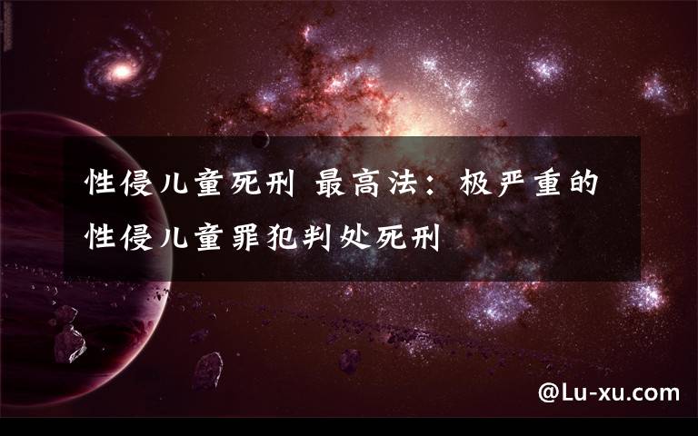 性侵儿童死刑 最高法：极严重的性侵儿童罪犯判处死刑
