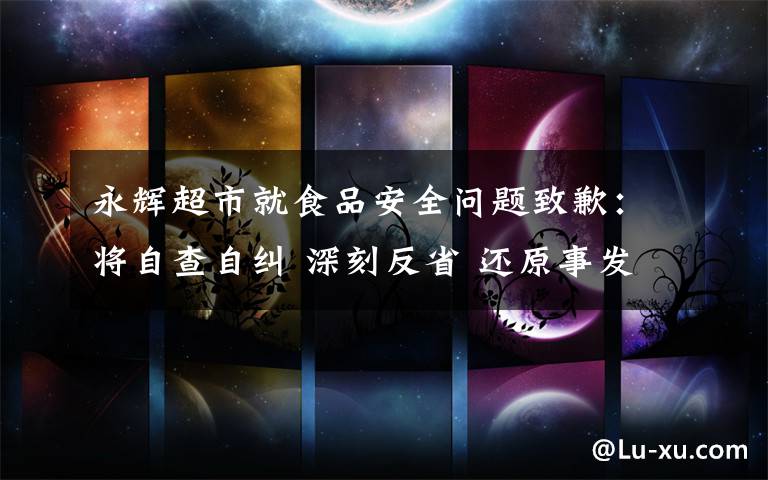 永辉超市就食品安全问题致歉:将自查自纠 深刻反省 还原事发经过及背后真相!