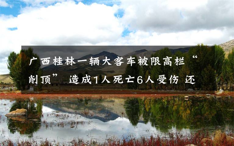 广西桂林一辆大客车被限高栏“削顶” 造成1人死亡6人受伤 还原事发经过及背后真相!
