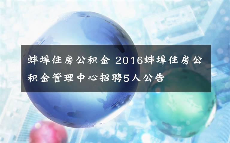 蚌埠住房公积金 2016蚌埠住房公积金管理中心招聘5人公告