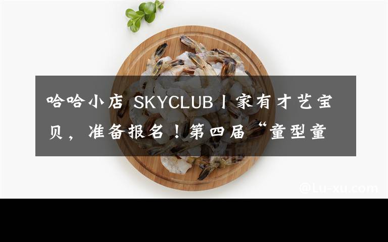 哈哈小店 SKYCLUB丨家有才艺宝贝,准备报名!第四届“童型童秀”世界宝贝大比拼已经上线!