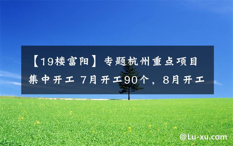 【19楼富阳】专题杭州重点项目集中开工 7月开工90个,8月开工85个 总投资670亿元