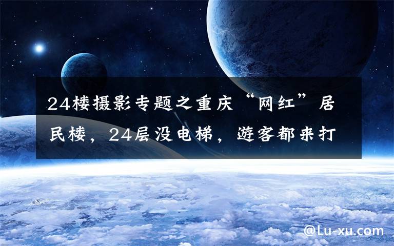 24楼摄影专题之重庆“网红”居民楼,24层没电梯,游客都来打卡,居民却不胜其扰