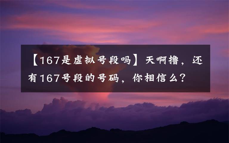 【167是虚拟号段吗】天啊撸,还有167号段的号码,你相信么?