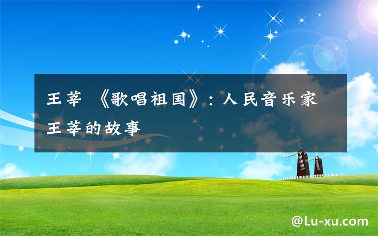 王莘 《歌唱祖国》: 人民音乐家王莘的故事