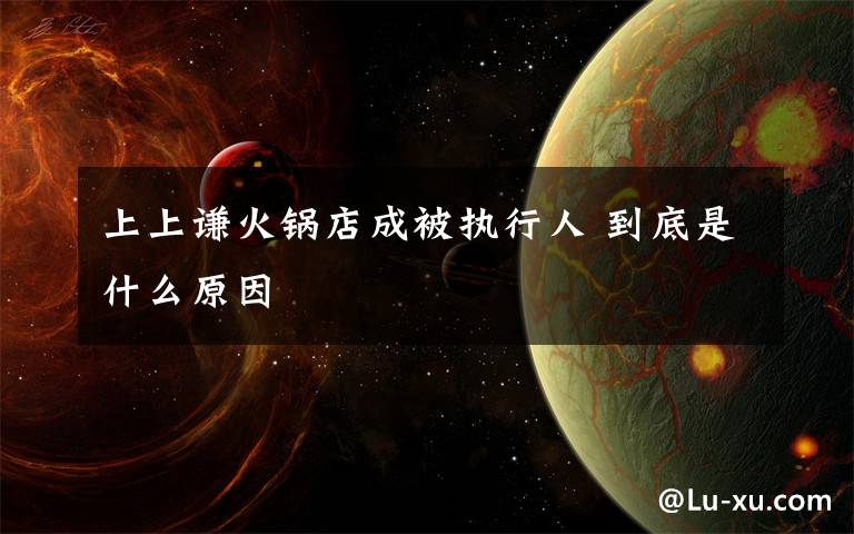 上上谦火锅店成被执行人 到底是什么原因