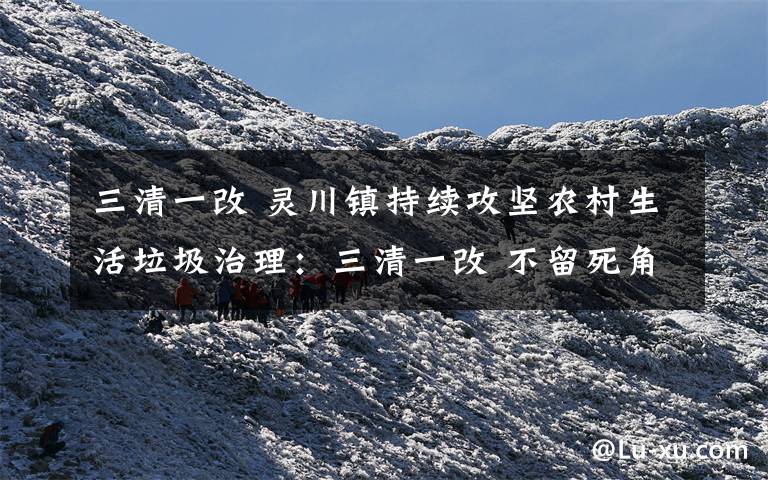 三清一改 灵川镇持续攻坚农村生活垃圾治理:三清一改 不留死角