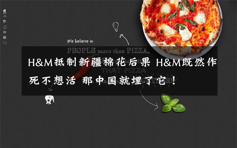 H&M抵制新疆棉花后果 H&M既然作死不想活 那中国就埋了它!