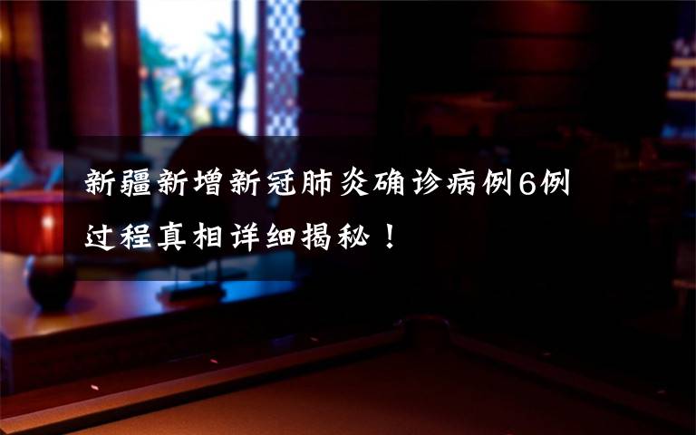 新疆新增新冠肺炎确诊病例6例 过程真相详细揭秘!
