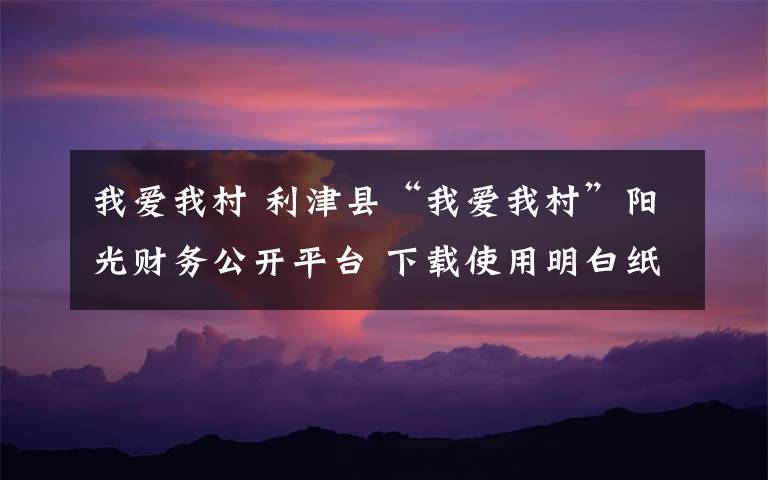 我爱我村 利津县“我爱我村”阳光财务公开平台 下载使用明白纸