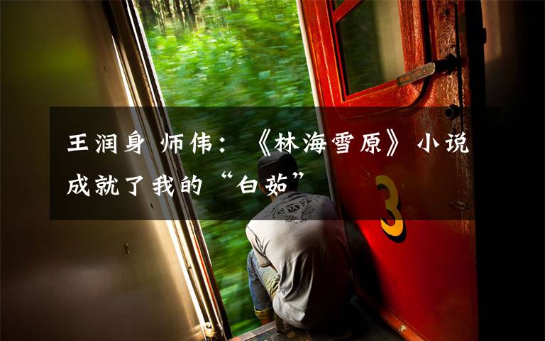 王润身 师伟:《林海雪原》小说成就了我的“白茹”