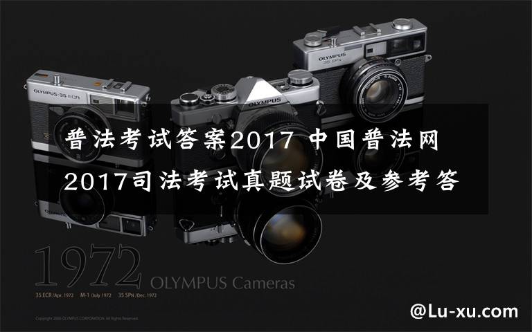 普法考试答案2017 中国普法网 2017司法考试真题试卷及参考答案查看官网