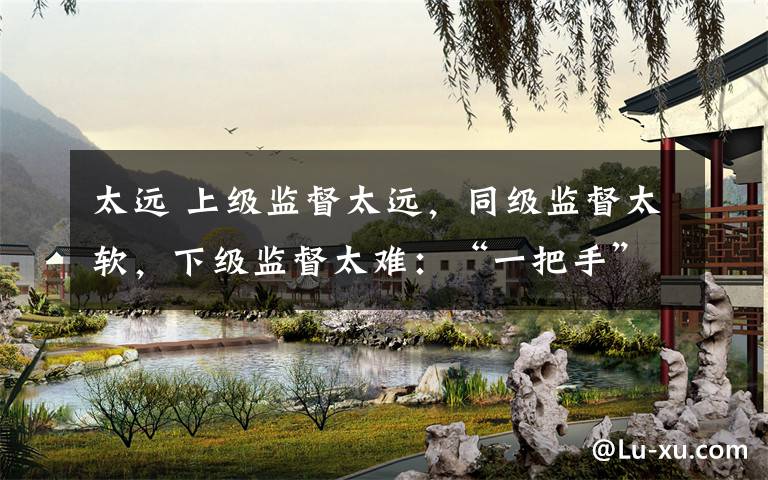 太远 上级监督太远，同级监督太软，下级监督太难：“一把手”咋管？