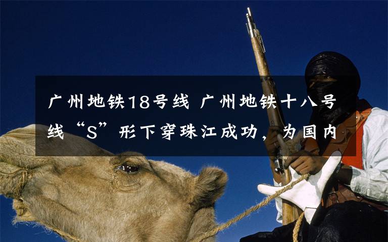 广州地铁18号线 广州地铁十八号线“S”形下穿珠江成功,为国内首次
