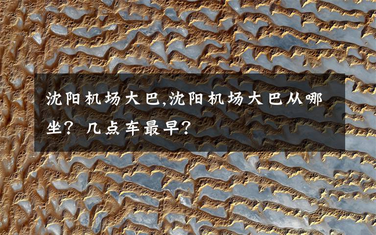 沈阳机场大巴,沈阳机场大巴从哪坐？几点车最早？