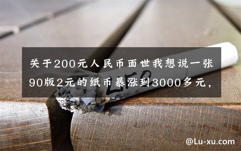 关于200元人民币面世我想说一张90版2元的纸币暴涨到3000多元,太不可思议了