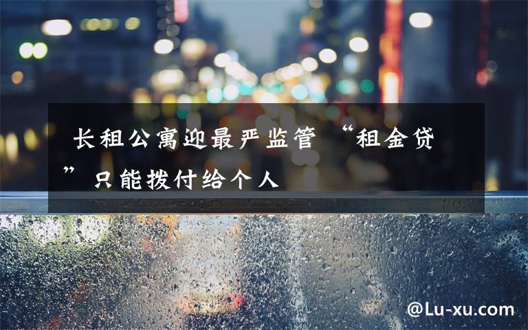长租公寓迎最严监管 “租金贷”只能拨付给个人