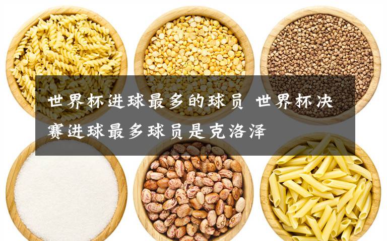 世界杯进球最多的球员 世界杯决赛进球最多球员是克洛泽