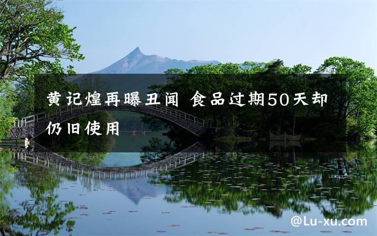 黄记煌再曝丑闻 食品过期50天却仍旧使用