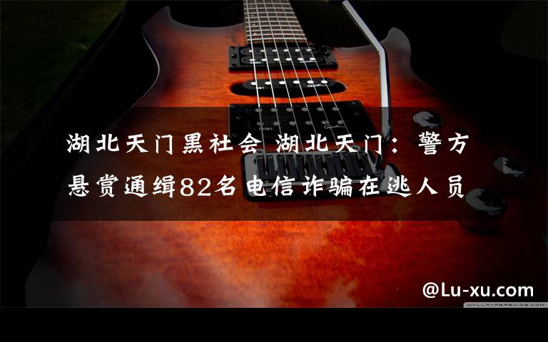 湖北天门黑社会 湖北天门：警方悬赏通缉82名电信诈骗在逃人员