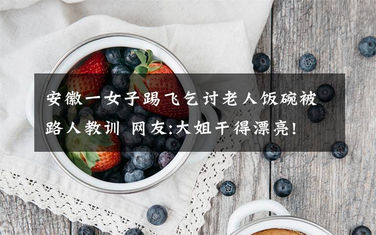 安徽一女子踢飞乞讨老人饭碗被路人教训 网友:大姐干得漂亮!