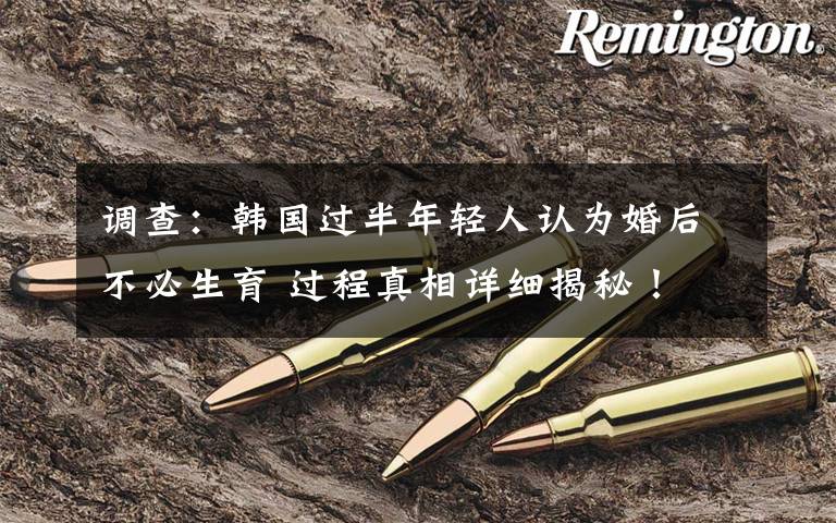 调查:韩国过半年轻人认为婚后不必生育 过程真相详细揭秘!