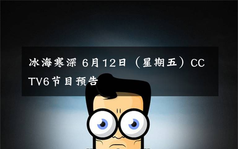 冰海寒深 6月12日(星期五)CCTV6节目预告