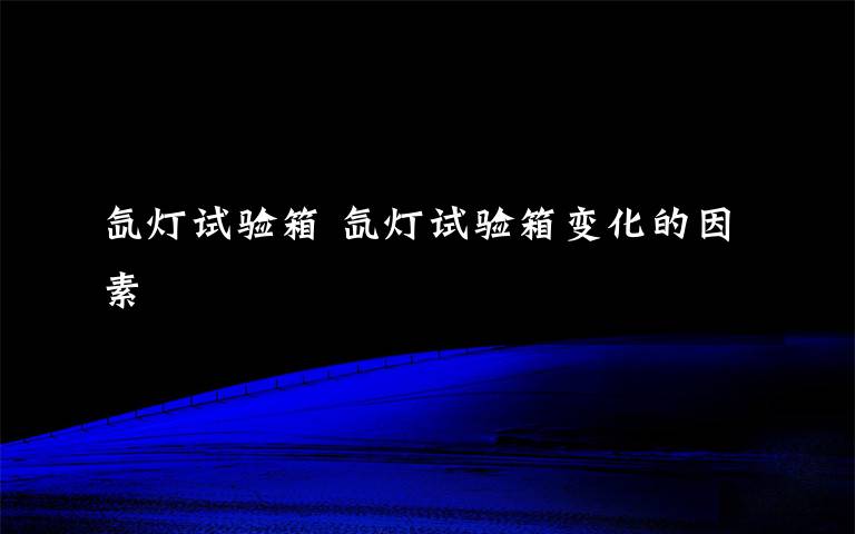 氙灯试验箱 氙灯试验箱变化的因素
