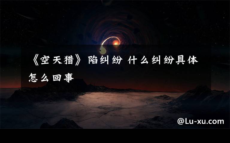 《空天猎》陷纠纷 什么纠纷具体怎么回事