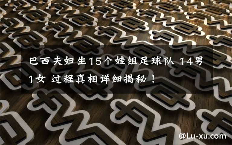 巴西夫妇生15个娃组足球队 14男1女 过程真相详细揭秘!