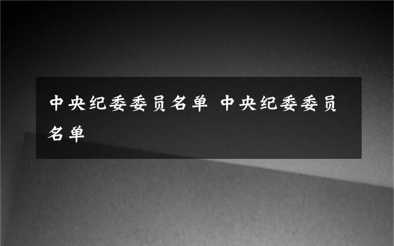 中央纪委委员名单 中央纪委委员名单