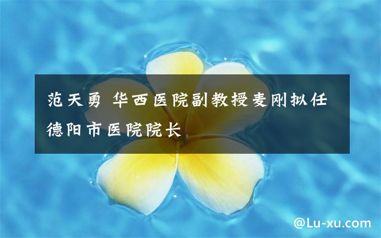 范天勇 华西医院副教授麦刚拟任德阳市医院院长