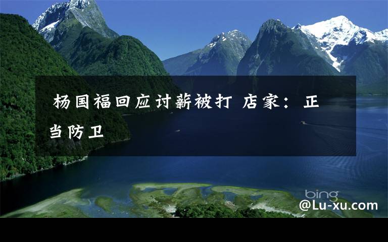 杨国福回应讨薪被打 店家:正当防卫