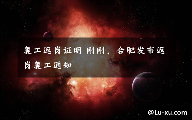 复工返岗证明 刚刚,合肥发布返岗复工通知