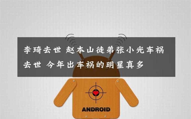 李琦去世 赵本山徒弟张小光车祸去世 今年出车祸的明星真多