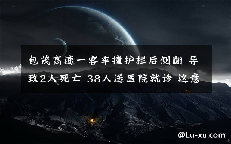 包茂高速一客车撞护栏后侧翻 导致2人死亡 38人送医院就诊 这意味着什么?