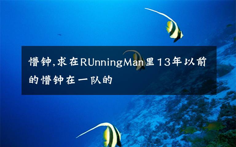 懵钟,求在RUnningMan里13年以前的懵钟在一队的
