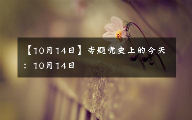 【10月14日】专题党史上的今天:10月14日