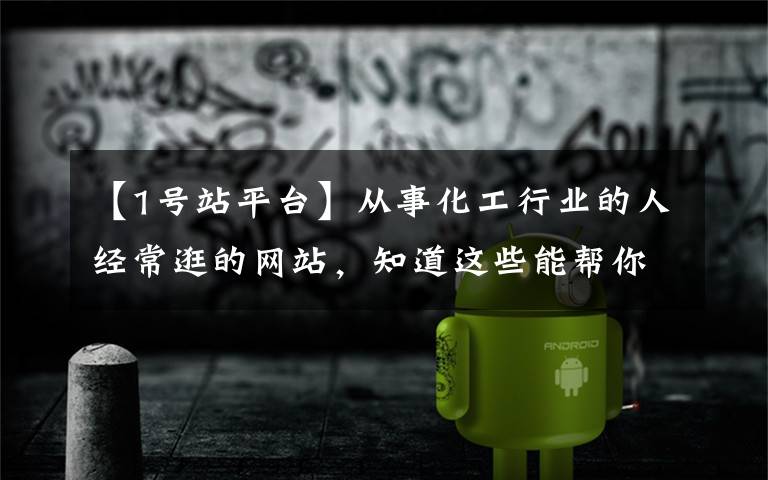 【1号站平台】从事化工行业的人经常逛的网站，知道这些能帮你节省时间