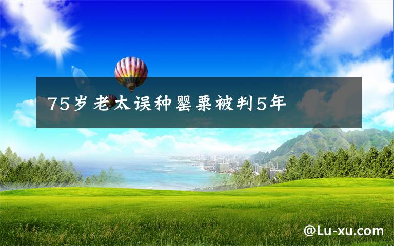 75岁老太误种罂粟被判5年
